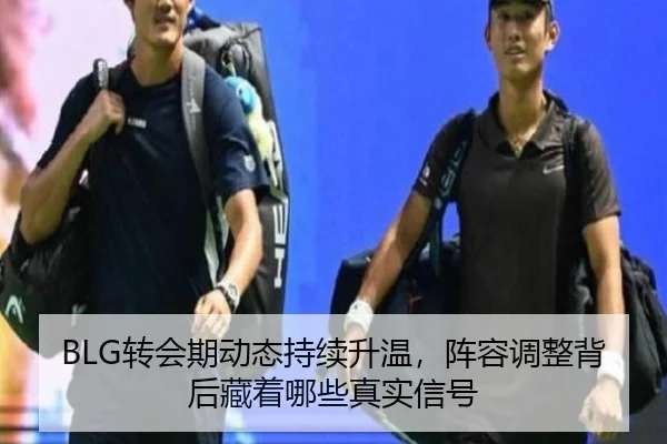 BLG转会期动态持续升温，阵容调整背后藏着哪些真实信号